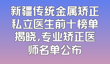 新疆传统金属矫正私立医生前十榜单揭晓，专业矫正医师名单公布