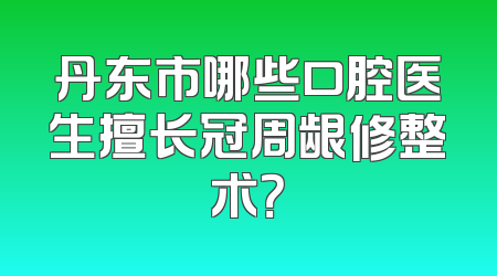 丹东市哪些口腔医生擅长冠周龈修整术？
