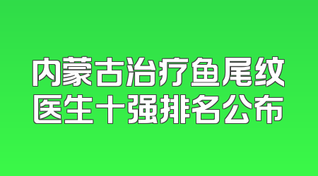 内蒙古治疗鱼尾纹医生十强排名公布