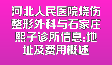 河北人民医院烧伤整形外科与石家庄熙子诊所信息：地址及费用概述