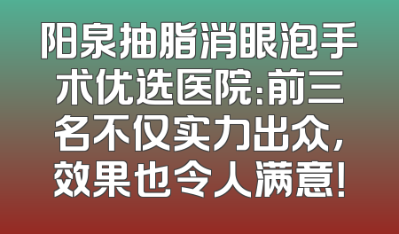 阳泉抽脂消眼泡手术优选医院：前三名不仅实力出众，效果也令人满意！