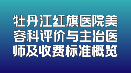 牡丹江红旗医院美容科评价与主治医师及收费标准概览