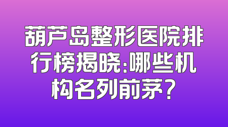 葫芦岛整形医院排行榜揭晓：哪些机构名列前茅？