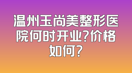 温州玉尚美整形医院何时开业？价格如何？