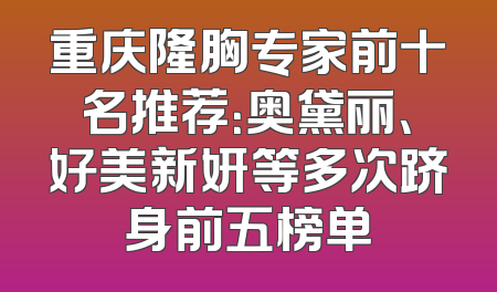 重庆隆胸专家前十名推荐：奥黛丽、好美新妍等多次跻身前五榜单