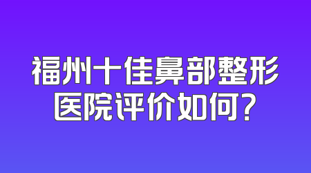 福州十佳鼻部整形医院评价如何？
