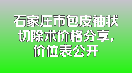 石家庄市包皮袖状切除术价格分享，价位表公开