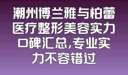 潮州博兰雅与柏蕾医疗整形美容实力口碑汇总，专业实力不容错过
