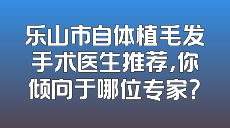 乐山市自体植毛发手术医生推荐，你倾向于哪位专家？