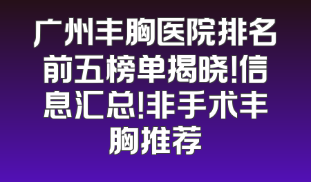 广州丰胸医院排名前五榜单揭晓！信息汇总！非手术丰胸推荐