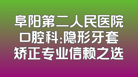 阜阳第二人民医院口腔科：隐形牙套矫正专业信赖之选