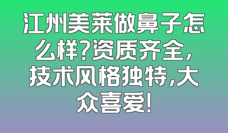 江州美莱做鼻子怎么样？资质齐全，技术风格独特，大众喜爱！