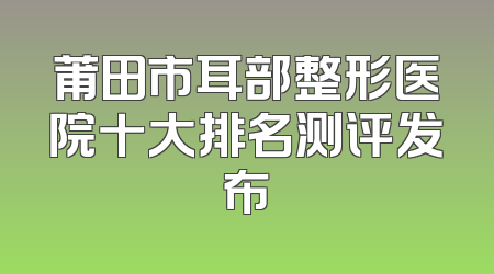 莆田市耳部整形医院十大排名测评发布