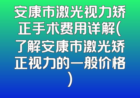 安康市激光视力矫正手术费用详解（了解安康市激光矫正视力的一般价格）