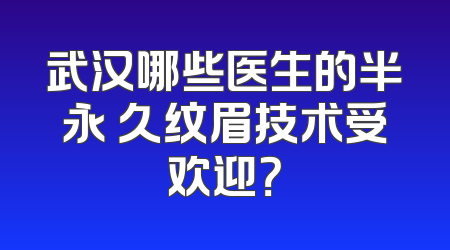 武汉哪些医生的半永 久纹眉技术受欢迎？