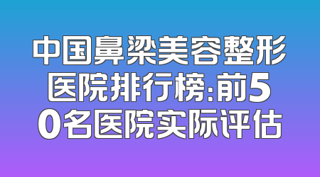 中国鼻梁美容整形医院排行榜：前50名医院实际评估