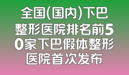 全国（国内）下巴整形医院排名前50家下巴假体整形医院首次发布