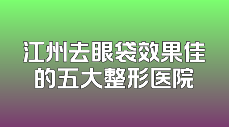 江州去眼袋效果佳的五大整形医院
