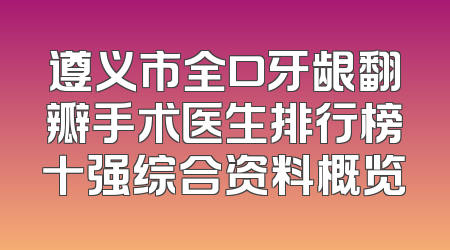 遵义市全口牙龈翻瓣手术医生排行榜十强综合资料概览