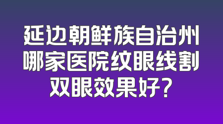 延边朝鲜族自治州哪家医院纹眼线割双眼效果好？