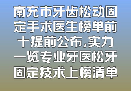 南充市牙齿松动固定手术医生榜单前十提前公布，实力一览专业牙医松牙固定技术上榜清单