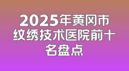 2025年黄冈市纹绣技术医院前十名盘点