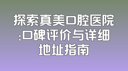 探索真美口腔医院：口碑评价与详细地址指南