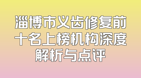 淄博市义齿修复前十名上榜机构深度解析与点评