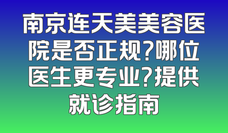 南京连天美美容医院是否正规？哪位医生更专业？提供就诊指南