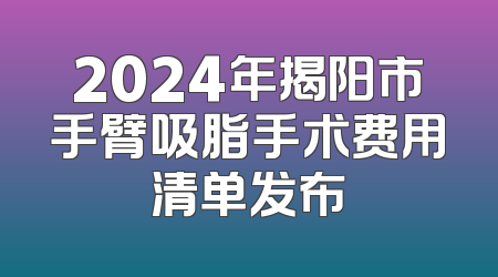 2024年揭阳市手臂吸脂手术费用清单发布