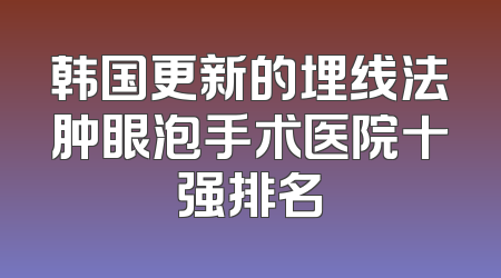 韩国更新的埋线法肿眼泡手术医院十强排名