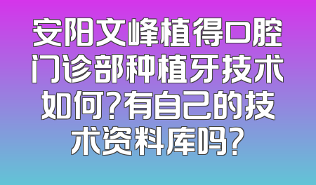 安阳文峰植得口腔门诊部种植牙技术如何？有自己的技术资料库吗？