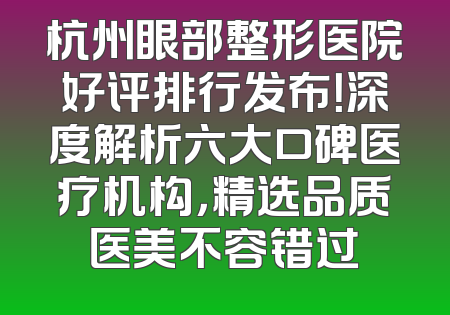 杭州眼部整形医院好评排行发布！深度解析六大口碑医疗机构，精选品质医美不容错过