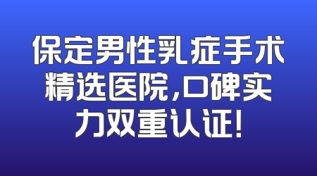 保定男性乳症手术精选医院，口碑实力双重认证！