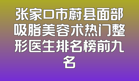 张家口市蔚县面部吸脂美容术热门整形医生排名榜前九名