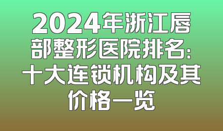 2024年浙江唇部整形医院排名：十大连锁机构及其价格一览