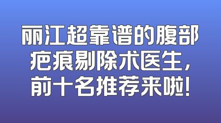 丽江超靠谱的腹部疤痕剔除术医生，前十名推荐来啦！