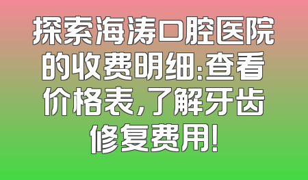 探索海涛口腔医院的收费明细：查看价格表，了解牙齿修复费用！