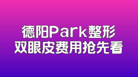 德阳Park整形双眼皮费用抢先看