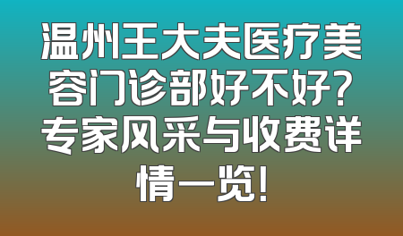 温州王大夫医疗美容门诊部好不好？专家风采与收费详情一览！