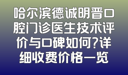 哈尔滨德诚明晋口腔门诊医生技术评价与口碑如何？详细收费价格一览