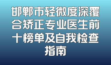 邯郸市轻微度深覆合矫正专业医生前十榜单及自我检查指南