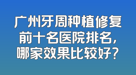 广州牙周种植修复前十名医院排名，哪家效果比较好？
