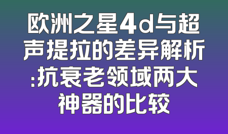 欧洲之星4d与超声提拉的差异解析：抗衰老领域两大神器的比较