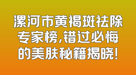 漯河市黄褐斑祛除专家榜，错过必悔的美肤秘籍揭晓！