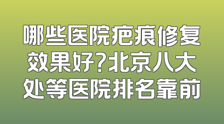 哪些医院疤痕修复效果好？北京八大处等医院排名靠前