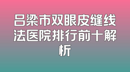 吕梁市双眼皮缝线法医院排行前十解析