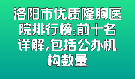 洛阳市优质隆胸医院排行榜：前十名详解，包括公办机构数量