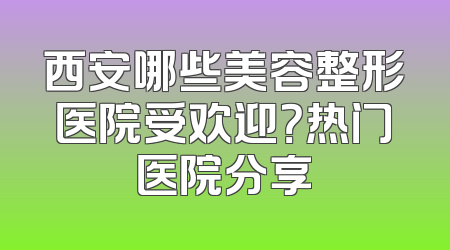 西安哪些美容整形医院受欢迎？热门医院分享
