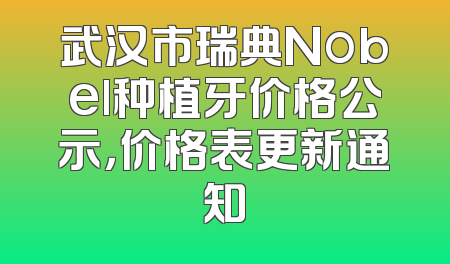 武汉市瑞典Nobel种植牙价格公示，价格表更新通知